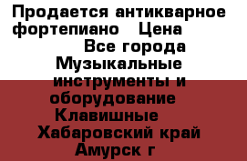 Продается антикварное фортепиано › Цена ­ 300 000 - Все города Музыкальные инструменты и оборудование » Клавишные   . Хабаровский край,Амурск г.